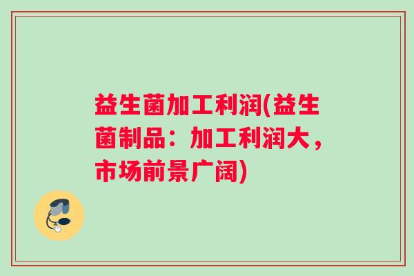 益生菌加工利润(益生菌制品：加工利润大，市场前景广阔)