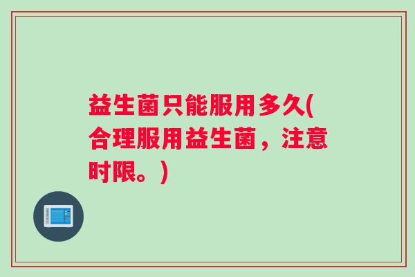 益生菌只能服用多久(合理服用益生菌，注意时限。)
