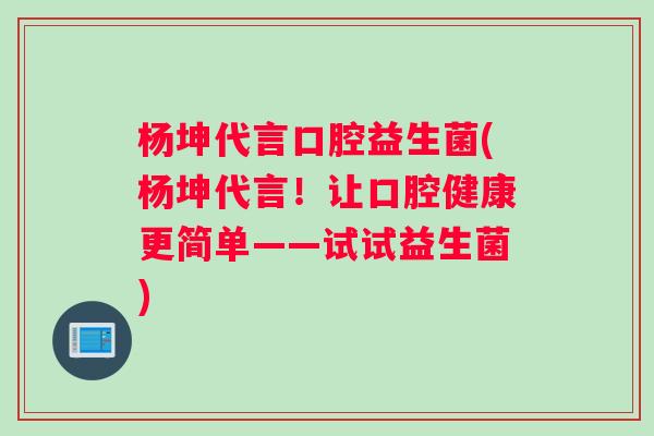 杨坤代言口腔益生菌(杨坤代言！让口腔健康更简单——试试益生菌)