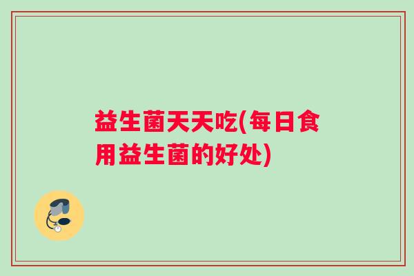 益生菌天天吃(每日食用益生菌的好处)