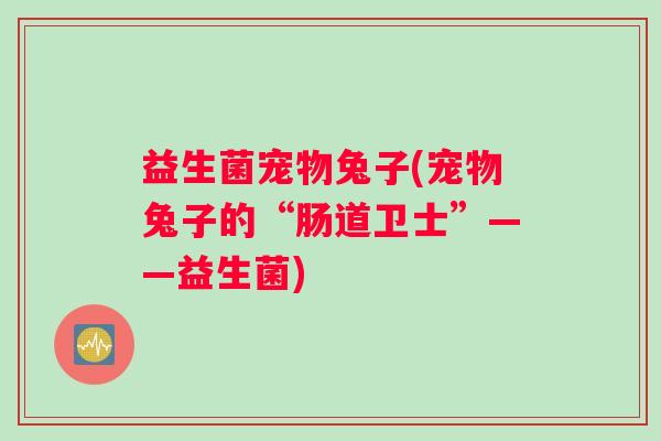 益生菌宠物兔子(宠物兔子的“肠道卫士”——益生菌)