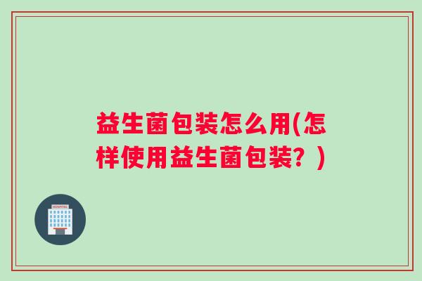 益生菌包装怎么用(怎样使用益生菌包装？)