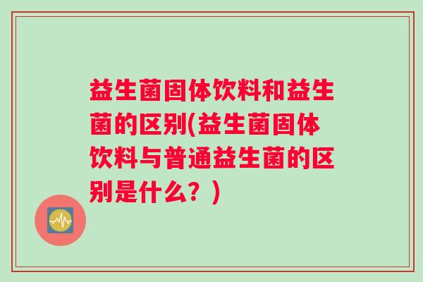 益生菌固体饮料和益生菌的区别(益生菌固体饮料与普通益生菌的区别是什么?) 益生菌固体饮料和益生菌的区别(益生菌固体饮料与普通益生菌的区别是什么?)