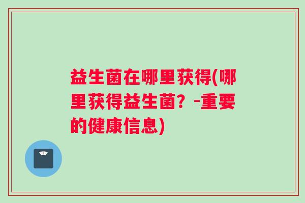 益生菌在哪里获得(哪里获得益生菌？-重要的健康信息)