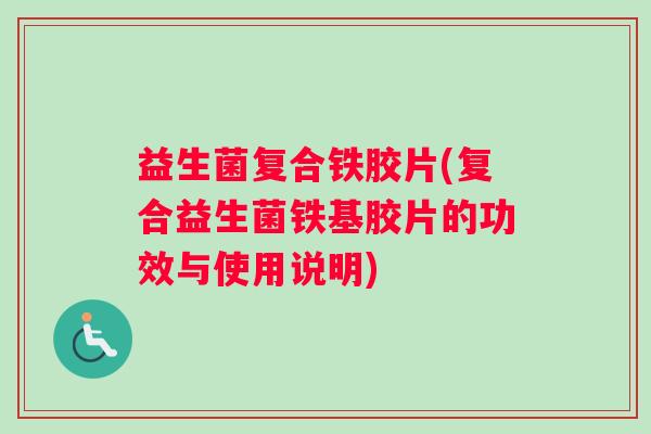 益生菌复合铁胶片(复合益生菌铁基胶片的功效与使用说明)