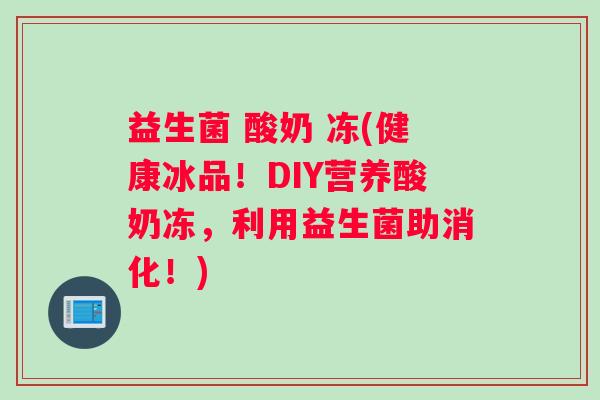 益生菌 酸奶 冻(健康冰品!DIY营养酸奶冻,利用益生菌助消化!) 益生菌 酸奶 冻(健康冰品!DIY营养酸奶冻,利用益生菌助消化!)