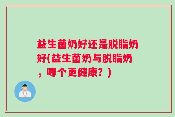 益生菌奶好还是脱脂奶好(益生菌奶与脱脂奶,哪个更健康?) 益生菌奶好还是脱脂奶好(益生菌奶与脱脂奶,哪个更健康?)
