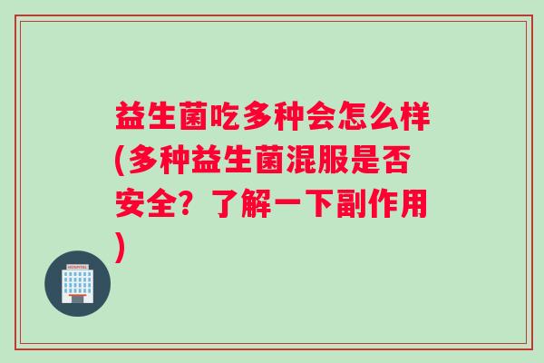 益生菌吃多种会怎么样(多种益生菌混服是否安全？了解一下副作用)