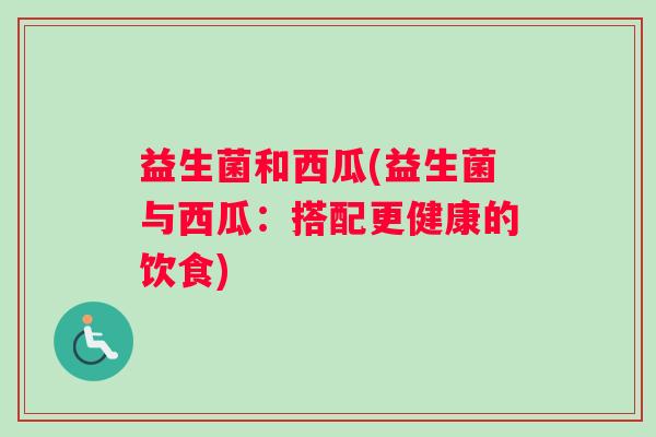 益生菌和西瓜(益生菌与西瓜：搭配更健康的饮食)