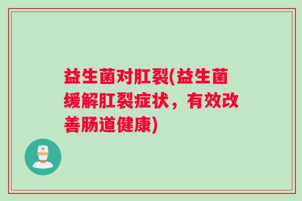 益生菌对肛裂(益生菌缓解肛裂症状,有效改善肠道健康) 益生菌对肛裂(益生菌缓解肛裂症状,有效改善肠道健康)
