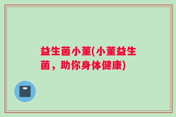 益生菌小董(小董益生菌，助你身体健康)