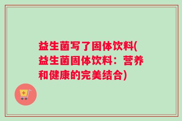 益生菌写了固体饮料(益生菌固体饮料:营养和健康的完美结合) 益生菌写了固体饮料(益生菌固体饮料:营养和健康的完美结合)