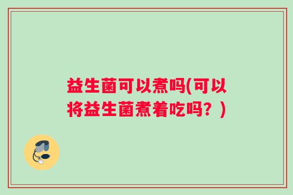 益生菌可以煮吗(可以将益生菌煮着吃吗？)
