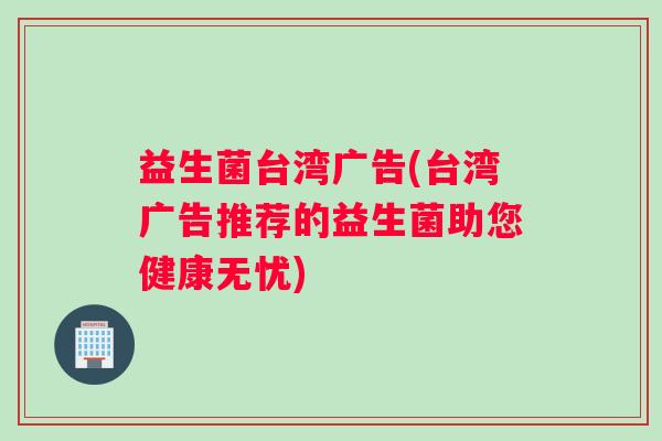 益生菌台湾广告(台湾广告推荐的益生菌助您健康无忧)