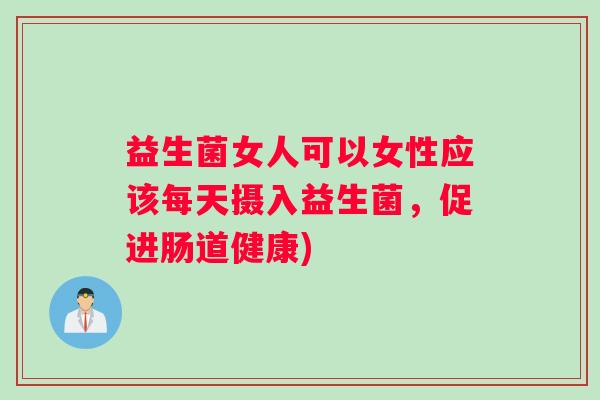 益生菌女人可以女性应该每天摄入益生菌，促进肠道健康)