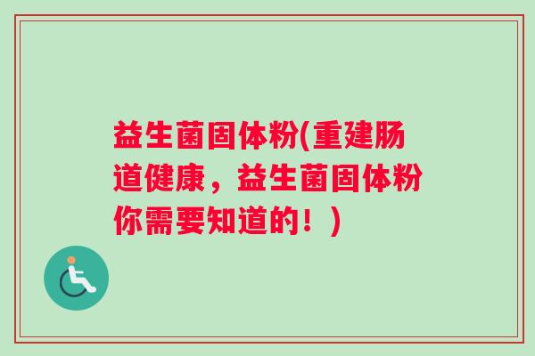 益生菌固体粉(重建肠道健康,益生菌固体粉你需要知道的!) 益生菌固体粉(重建肠道健康,益生菌固体粉你需要知道的!)