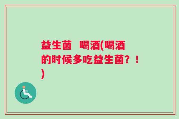 益生菌  喝酒(喝酒的时候多吃益生菌？！)