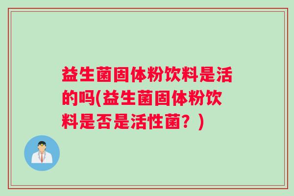 益生菌固体粉饮料是活的吗(益生菌固体粉饮料是否是活性菌？)