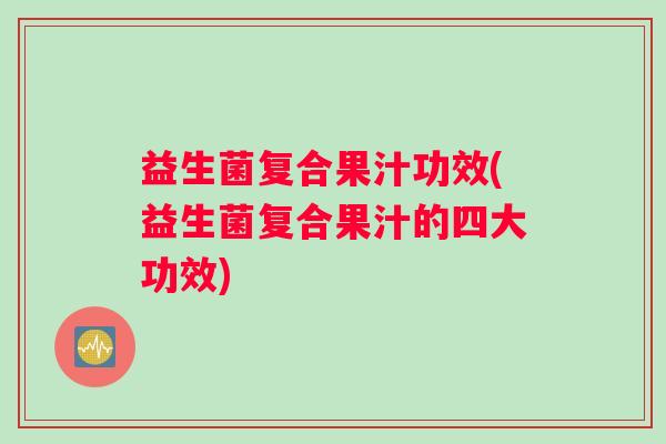 益生菌复合果汁功效(益生菌复合果汁的四大功效)