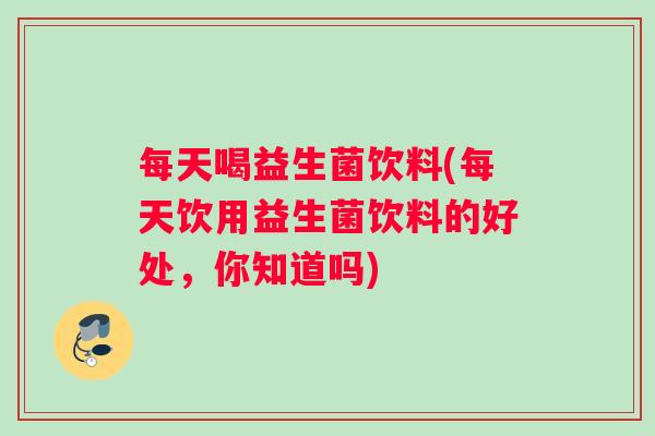 每天喝益生菌饮料(每天饮用益生菌饮料的好处，你知道吗)