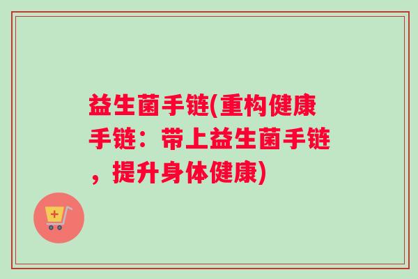 益生菌手链(重构健康手链:带上益生菌手链,提升身体健康) 益生菌手链(重构健康手链:带上益生菌手链,提升身体健康)
