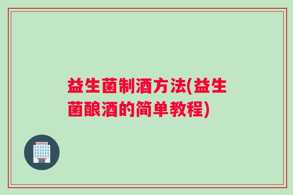 益生菌制酒方法(益生菌酿酒的简单教程) 益生菌制酒方法(益生菌酿酒的简单教程)