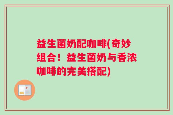 益生菌奶配咖啡(奇妙组合！益生菌奶与香浓咖啡的完美搭配)