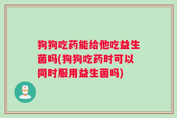 狗狗吃药能给他吃益生菌吗(狗狗吃药时可以同时服用益生菌吗) 狗狗吃药能给他吃益生菌吗(狗狗吃药时可以同时服用益生菌吗)