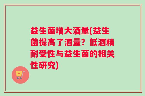 益生菌增大酒量(益生菌提高了酒量？低酒精耐受性与益生菌的相关性研究)