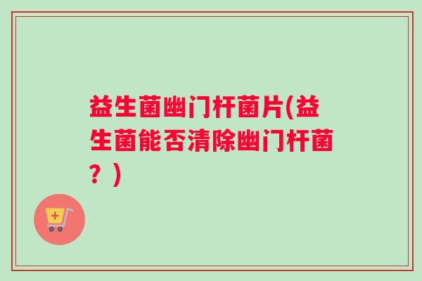 益生菌幽门杆菌片(益生菌能否清除幽门杆菌？)