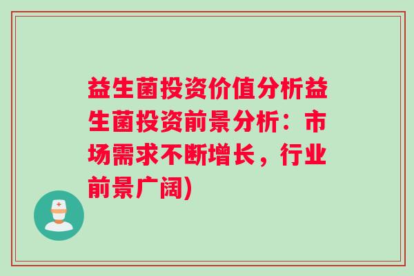 益生菌投资价值分析益生菌投资前景分析：市场需求不断增长，行业前景广阔)
