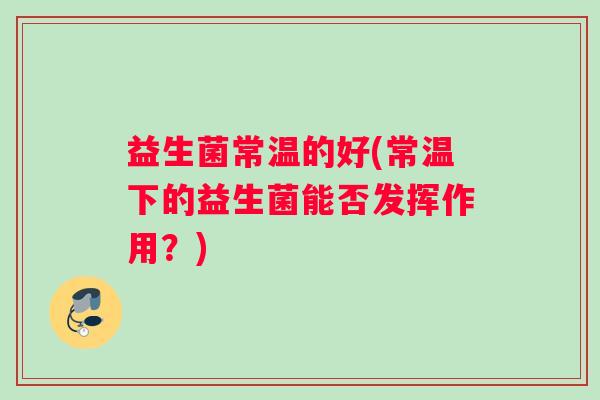 益生菌常温的好(常温下的益生菌能否发挥作用？)
