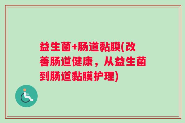 益生菌+肠道黏膜(改善肠道健康,从益生菌到肠道黏膜护理) 益生菌+肠道黏膜(改善肠道健康,从益生菌到肠道黏膜护理)