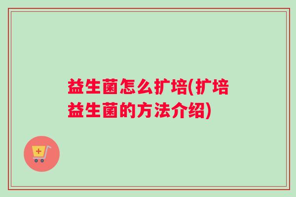 益生菌怎么扩培(扩培益生菌的方法介绍)