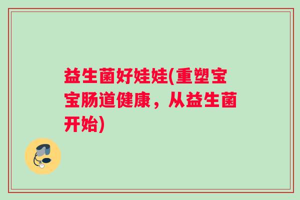 益生菌好娃娃(重塑宝宝肠道健康，从益生菌开始)