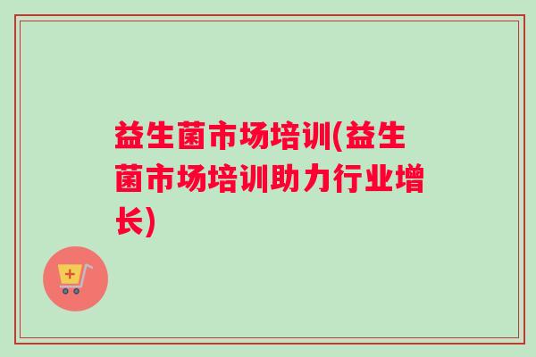 益生菌市场培训(益生菌市场培训助力行业增长)