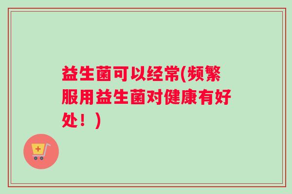 益生菌可以经常(频繁服用益生菌对健康有好处！)