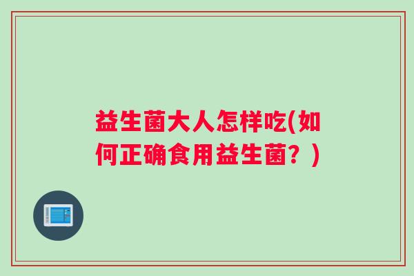 益生菌大人怎样吃(如何正确食用益生菌？)