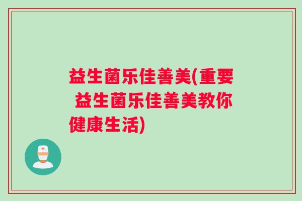 益生菌乐佳善美(重要 益生菌乐佳善美教你健康生活) 益生菌乐佳善美(重要 益生菌乐佳善美教你健康生活)