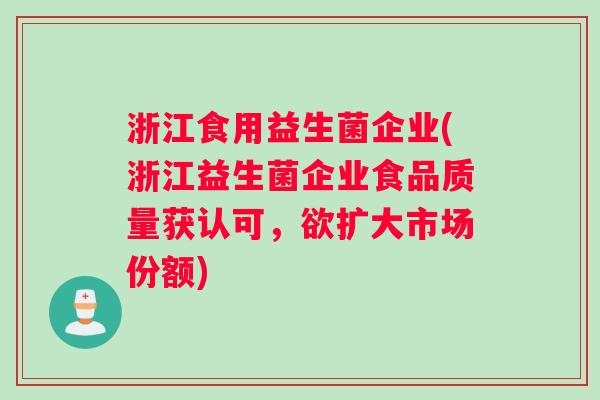 浙江食用益生菌企业(浙江益生菌企业食品质量获认可,欲扩大市场份额) 浙江食用益生菌企业(浙江益生菌企业食品质量获认可,欲扩大市场份额)