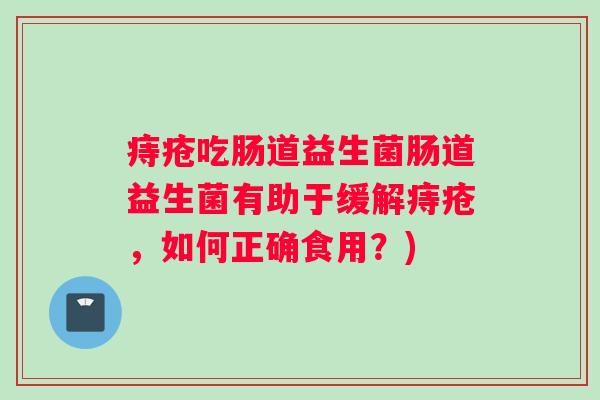 痔疮吃肠道益生菌肠道益生菌有助于缓解痔疮,如何正确食用?) 痔疮吃肠道益生菌肠道益生菌有助于缓解痔疮,如何正确食用?)