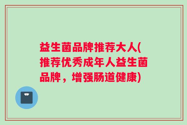 益生菌品牌推荐大人(推荐优秀成年人益生菌品牌,增强肠道健康) 益生菌品牌推荐大人(推荐优秀成年人益生菌品牌,增强肠道健康)