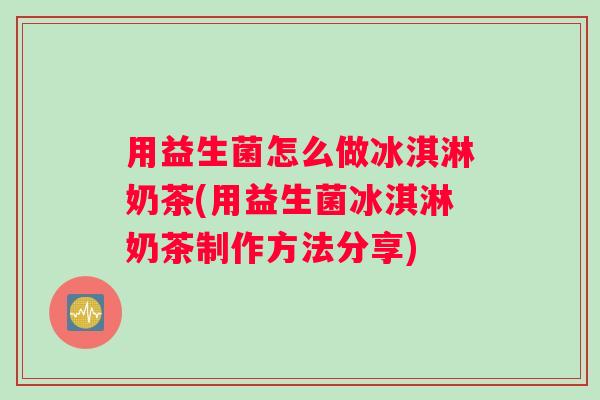 用益生菌怎么做冰淇淋奶茶(用益生菌冰淇淋奶茶制作方法分享)