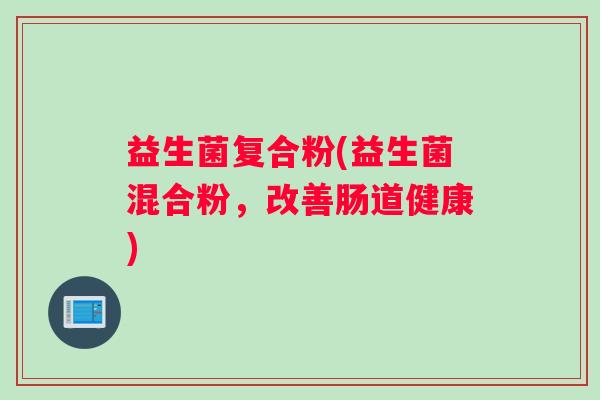 益生菌复合粉(益生菌混合粉,改善肠道健康) 益生菌复合粉(益生菌混合粉,改善肠道健康)