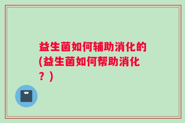 益生菌如何辅助消化的(益生菌如何帮助消化?) 益生菌如何辅助消化的(益生菌如何帮助消化?)