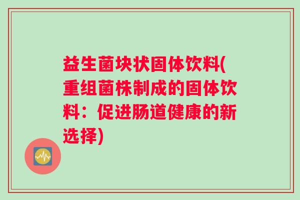 益生菌块状固体饮料(重组菌株制成的固体饮料：促进肠道健康的新选择)