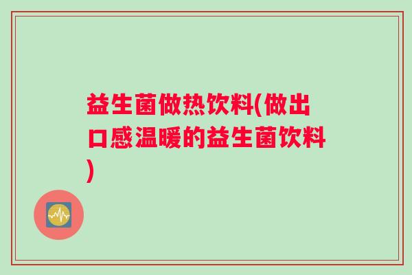 益生菌做热饮料(做出口感温暖的益生菌饮料)