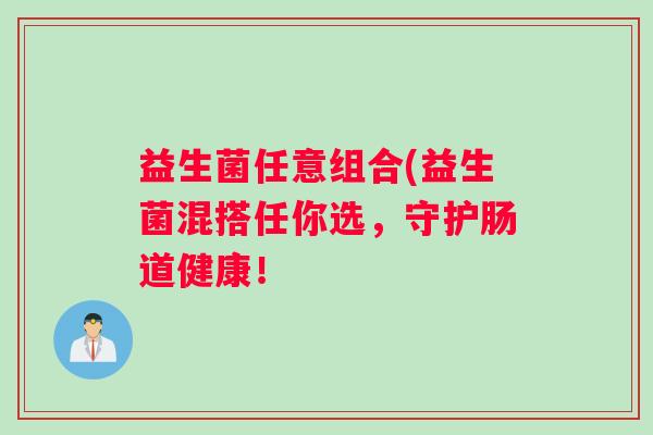 益生菌任意组合(益生菌混搭任你选，守护肠道健康！