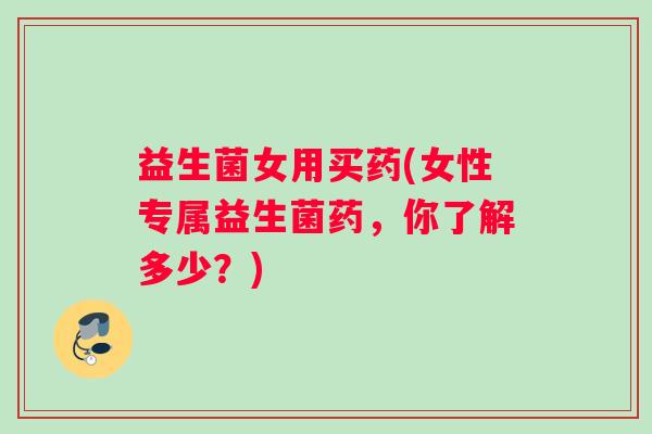 益生菌女用买药(女性专属益生菌药，你了解多少？)