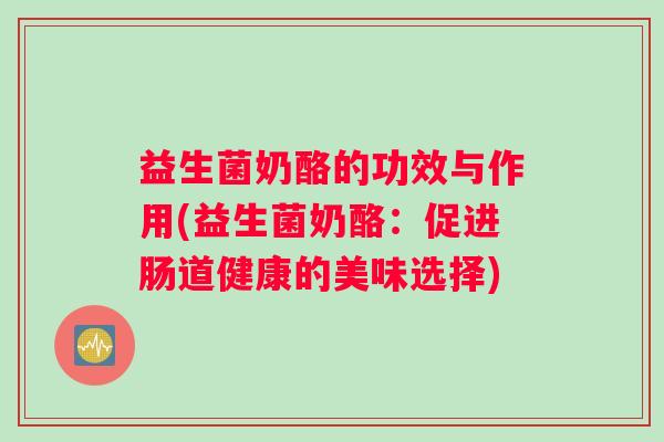 益生菌奶酪的功效与作用(益生菌奶酪：促进肠道健康的美味选择)